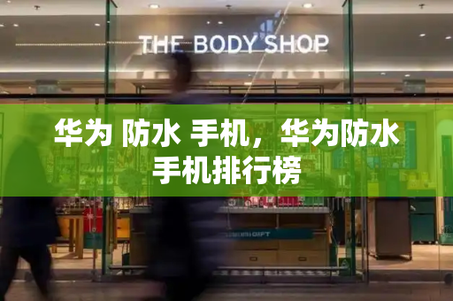 华为 防水 手机，华为防水手机排行榜