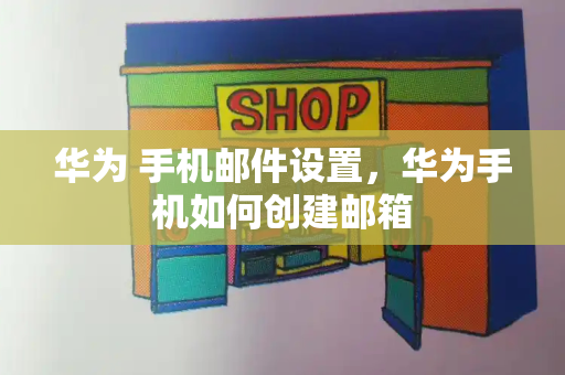 华为 手机邮件设置，华为手机如何创建邮箱