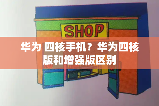 华为 四核手机？华为四核版和增强版区别