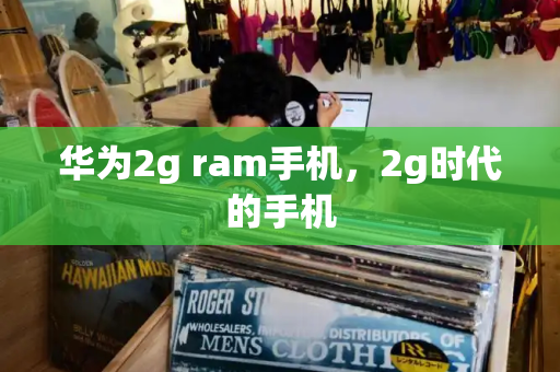 华为2g ram手机，2g时代的手机-第1张图片-星选测评