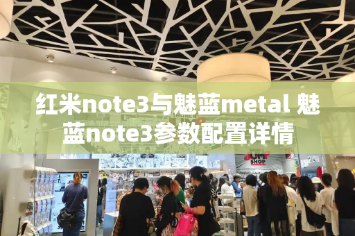 红米note3与魅蓝metal 魅蓝note3参数配置详情-第1张图片-星选测评