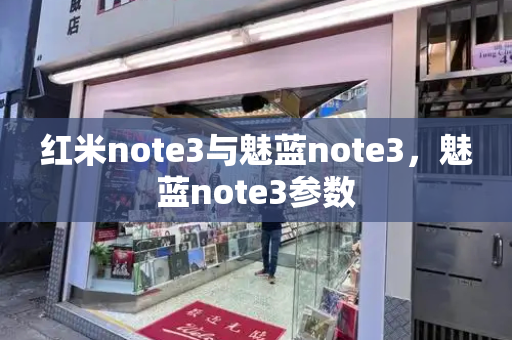 红米note3与魅蓝note3，魅蓝note3参数-第1张图片-星选测评