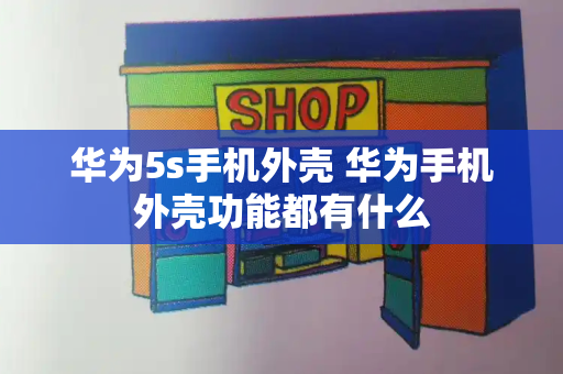 华为5s手机外壳 华为手机外壳功能都有什么-第1张图片-星选测评