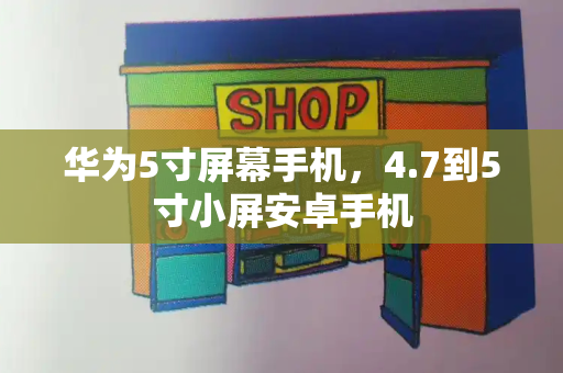 华为5寸屏幕手机，4.7到5寸小屏安卓手机-第1张图片-星选测评