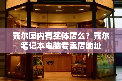 戴尔国内有实体店么？戴尔笔记本电脑专卖店地址