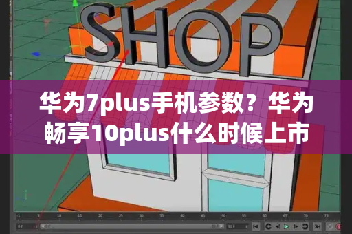 华为7plus手机参数？华为畅享10plus什么时候上市-第1张图片-星选测评