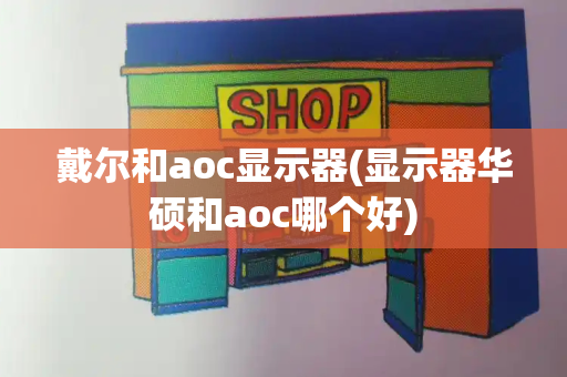 戴尔和aoc显示器(显示器华硕和aoc哪个好)