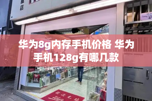 华为8g内存手机价格 华为手机128g有哪几款-第1张图片-星选测评