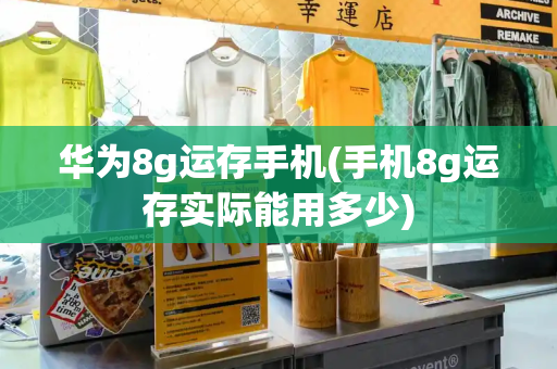 华为8g运存手机(手机8g运存实际能用多少)