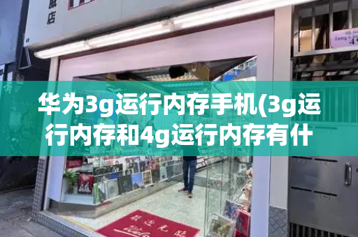 华为3g运行内存手机(3g运行内存和4g运行内存有什么区别)