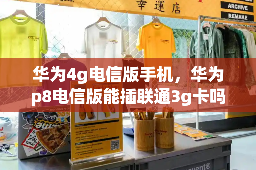 华为4g电信版手机，华为p8电信版能插联通3g卡吗