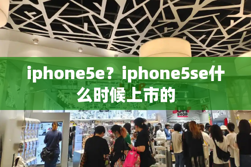 iphone5e？iphone5se什么时候上市的