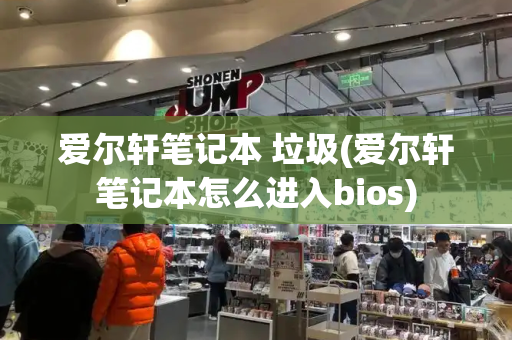 爱尔轩笔记本 垃圾(爱尔轩笔记本怎么进入bios)