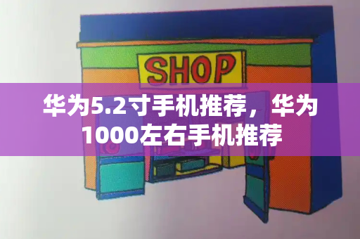 华为5.2寸手机推荐，华为1000左右手机推荐-第1张图片-星选测评