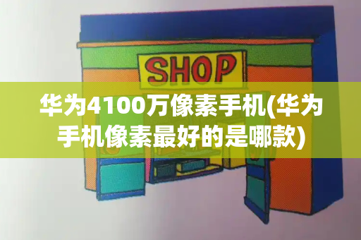 华为4100万像素手机(华为手机像素最好的是哪款)-第1张图片-星选测评