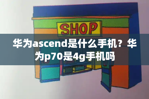 华为ascend是什么手机？华为p70是4g手机吗-第1张图片-星选测评