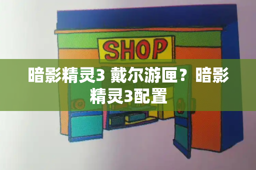 暗影精灵3 戴尔游匣？暗影精灵3配置