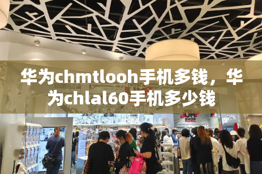 华为chmtlooh手机多钱，华为chlal60手机多少钱-第1张图片-星选测评