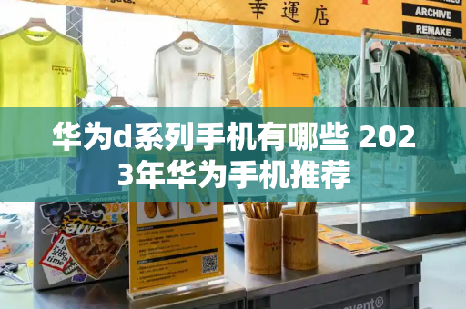 华为d系列手机有哪些 2023年华为手机推荐-第1张图片-星选测评