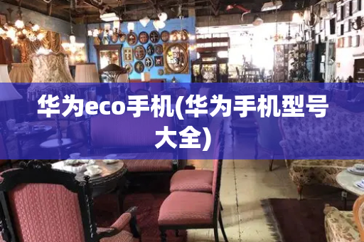 华为eco手机(华为手机型号大全)-第1张图片-星选测评