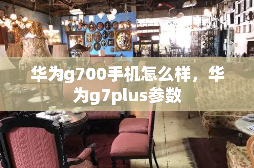 华为g700手机怎么样，华为g7plus参数-第1张图片-星选测评