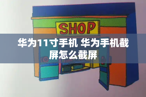 华为11寸手机 华为手机截屏怎么截屏-第1张图片-星选测评