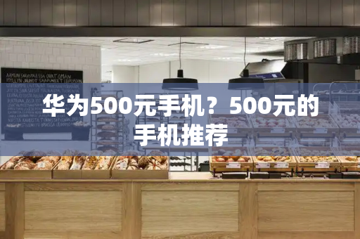 华为500元手机？500元的手机推荐-第1张图片-星选测评