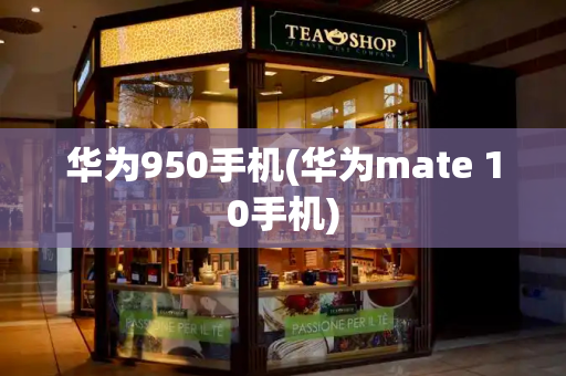 华为950手机(华为mate 10手机)