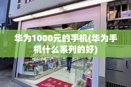 华为1000元的手机(华为手机什么系列的好)