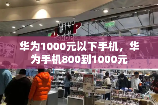 华为1000元以下手机，华为手机800到1000元-第1张图片-星选测评