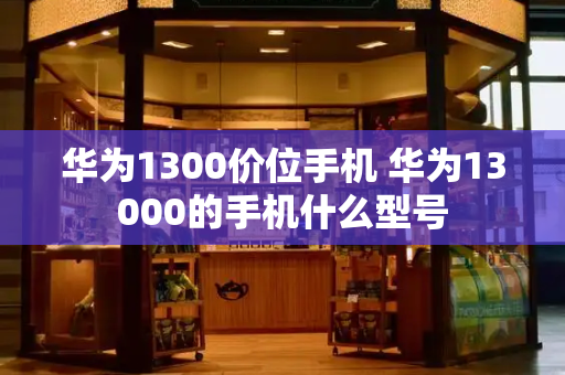 华为1300价位手机 华为13000的手机什么型号-第1张图片-星选测评