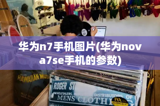 华为n7手机图片(华为nova7se手机的参数)-第1张图片-星选测评