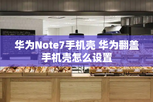 华为Note7手机壳 华为翻盖手机壳怎么设置-第1张图片-星选测评