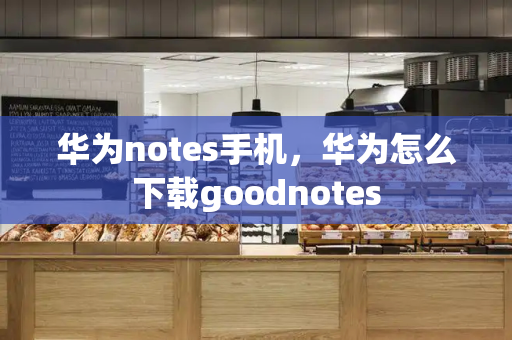 华为notes手机，华为怎么下载goodnotes