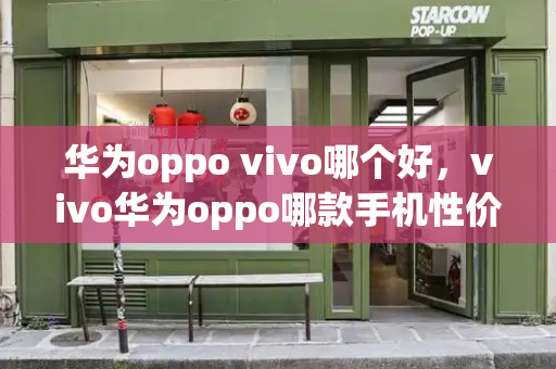 华为oppo vivo哪个好，vivo华为oppo哪款手机性价比比较高-第1张图片-星选测评