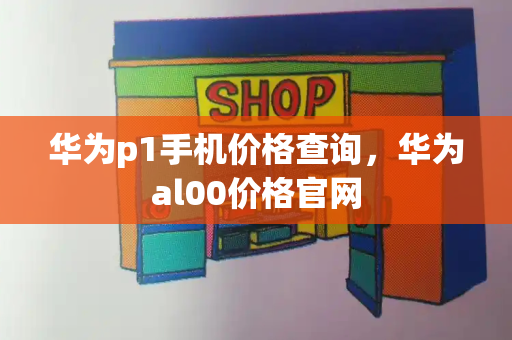 华为p1手机价格查询，华为al00价格官网-第1张图片-星选测评