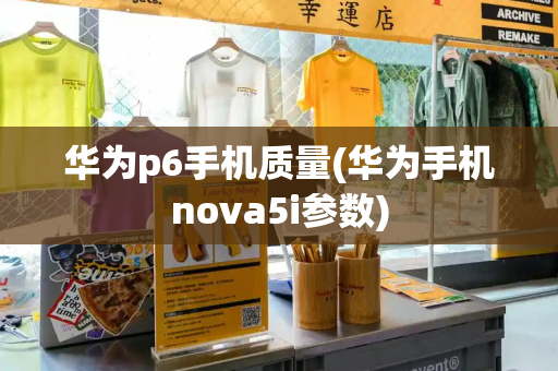 华为p6手机质量(华为手机nova5i参数)-第1张图片-星选测评