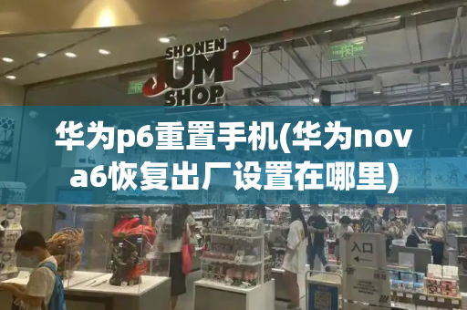 华为p6重置手机(华为nova6恢复出厂设置在哪里)