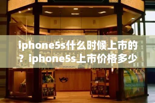 iphone5s什么时候上市的？iphone5s上市价格多少