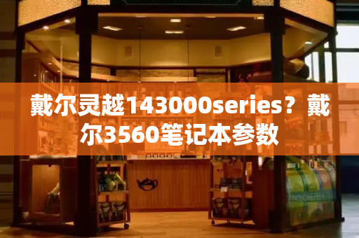 戴尔灵越143000series？戴尔3560笔记本参数