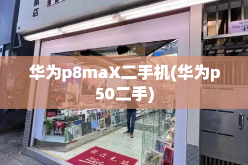 华为p8maX二手机(华为p50二手)