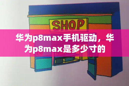 华为p8max手机驱动，华为p8max是多少寸的