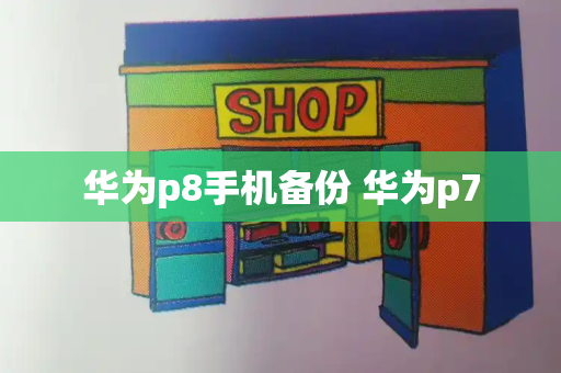 华为p8手机备份 华为p7-第1张图片-星选测评