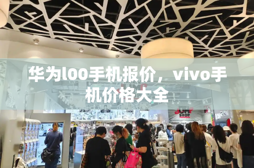 华为l00手机报价，vivo手机价格大全