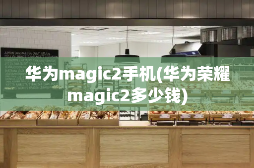 华为magic2手机(华为荣耀magic2多少钱)-第1张图片-星选测评