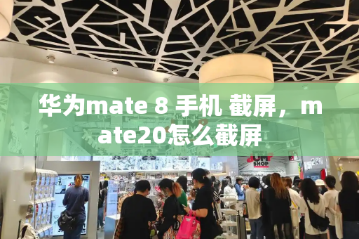 华为mate 8 手机 截屏，mate20怎么截屏