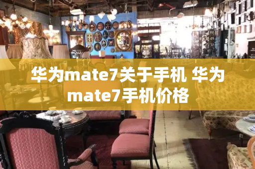 华为mate7关于手机 华为mate7手机价格-第1张图片-星选测评