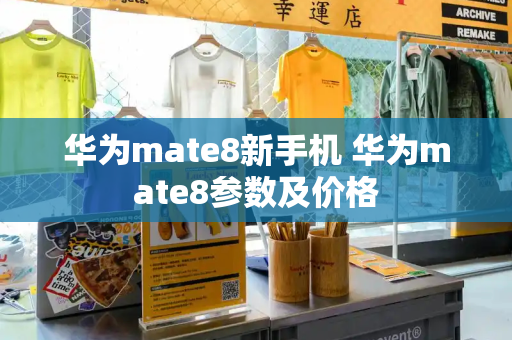 华为mate8新手机 华为mate8参数及价格