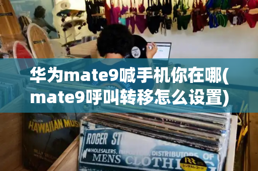 华为mate9喊手机你在哪(mate9呼叫转移怎么设置)