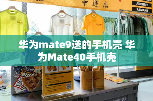 华为mate9送的手机壳 华为Mate40手机壳-第1张图片-星选测评